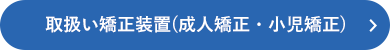 取扱い矯正装置(成人矯正・小児矯正)