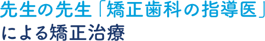 先生の先生「矯正歯科の指導医」による矯正治療